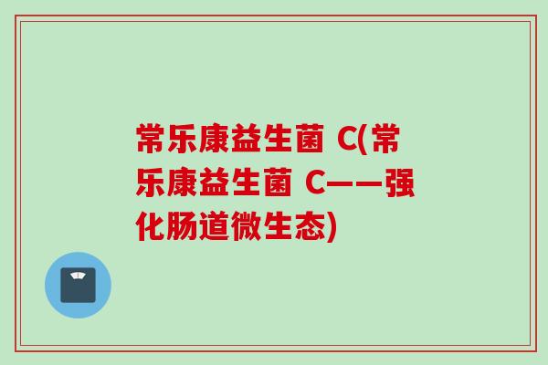 常乐康益生菌 C(常乐康益生菌 C——强化肠道微生态) 常乐康益生菌 C(常乐康益生菌 C——强化肠道微生态)