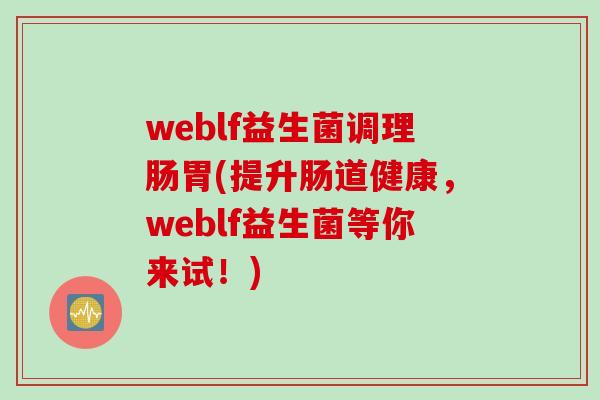 weblf益生菌调理肠胃(提升肠道健康,weblf益生菌等你来试!) weblf益生菌调理肠胃(提升肠道健康,weblf益生菌等你来试!)