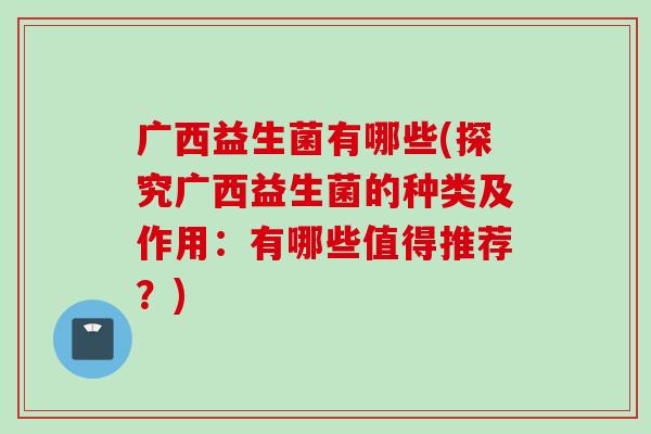 广西益生菌有哪些(探究广西益生菌的种类及作用：有哪些值得推荐？)