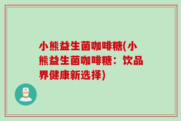 小熊益生菌咖啡糖(小熊益生菌咖啡糖：饮品界健康新选择)