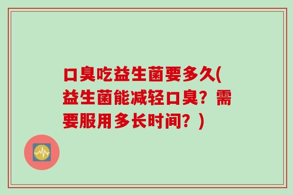 吃益生菌要多久(益生菌能减轻？需要服用多长时间？)