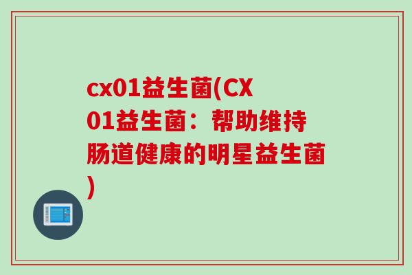 cx01益生菌(CX01益生菌:帮助维持肠道健康的明星益生菌) cx01益生菌(CX01益生菌:帮助维持肠道健康的明星益生菌)
