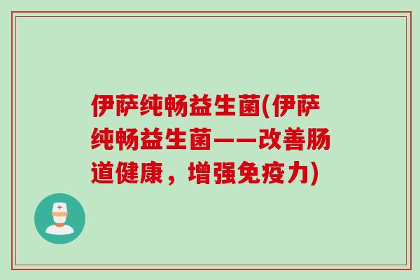 伊萨纯畅益生菌(伊萨纯畅益生菌——改善肠道健康，增强免疫力)