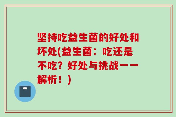 坚持吃益生菌的好处和坏处(益生菌：吃还是不吃？好处与挑战一一解析！)