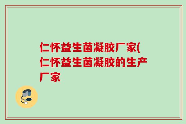 仁怀益生菌凝胶厂家(仁怀益生菌凝胶的生产厂家 仁怀益生菌凝胶厂家(仁怀益生菌凝胶的生产厂家