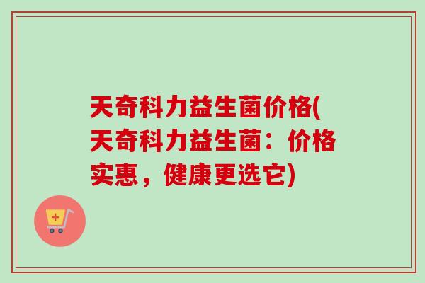 天奇科力益生菌价格(天奇科力益生菌:价格实惠,健康更选它) 天奇科力益生菌价格(天奇科力益生菌:价格实惠,健康更选它)