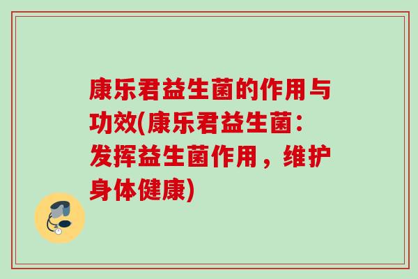 康乐君益生菌的作用与功效(康乐君益生菌：发挥益生菌作用，维护身体健康)
