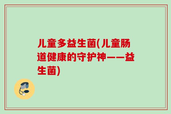 儿童多益生菌(儿童肠道健康的守护神——益生菌) 儿童多益生菌(儿童肠道健康的守护神——益生菌)