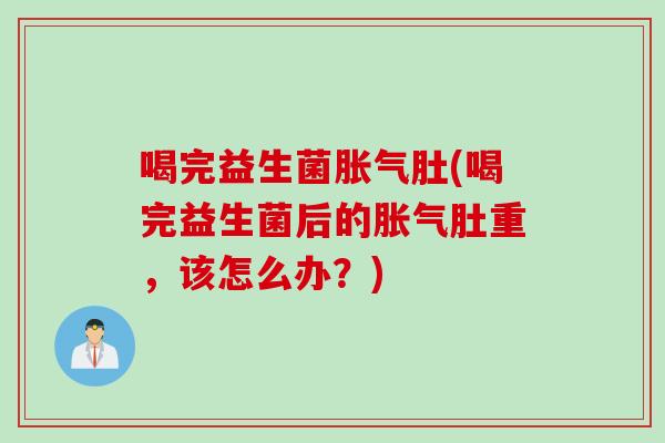 喝完益生菌肚(喝完益生菌后的肚重,该怎么办?) 喝完益生菌肚(喝完益生菌后的肚重,该怎么办?)