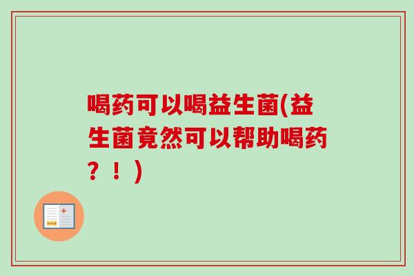 喝药可以喝益生菌(益生菌竟然可以帮助喝药?!) 喝药可以喝益生菌(益生菌竟然可以帮助喝药?!)