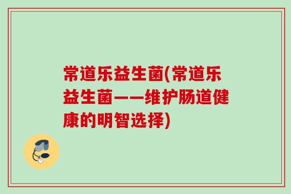 常道乐益生菌(常道乐益生菌——维护肠道健康的明智选择) 常道乐益生菌(常道乐益生菌——维护肠道健康的明智选择)