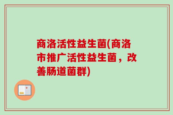 商洛活性益生菌(商洛市推广活性益生菌，改善肠道菌群)