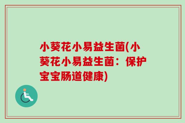 小葵花小易益生菌(小葵花小易益生菌：保护宝宝肠道健康)