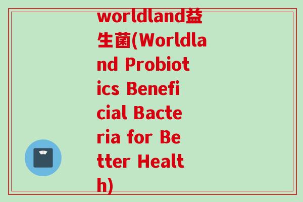 worldland益生菌(Worldland Probiotics Beneficial Bacteria for Better Health)