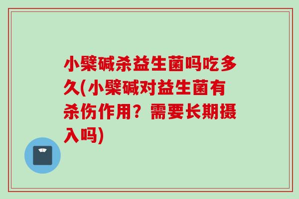 小檗碱杀益生菌吗吃多久(小檗碱对益生菌有杀伤作用?需要长期摄入吗) 小檗碱杀益生菌吗吃多久(小檗碱对益生菌有杀伤作用?需要长期摄入吗)