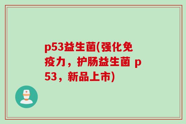 p53益生菌(强化力，护肠益生菌 p53，新品上市)