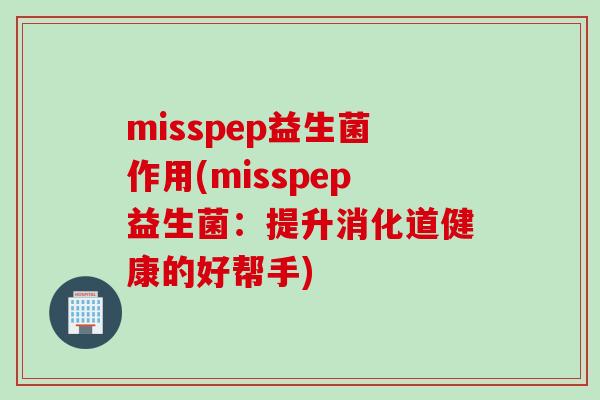 misspep益生菌作用(misspep益生菌:提升消化道健康的好帮手) misspep益生菌作用(misspep益生菌:提升消化道健康的好帮手)