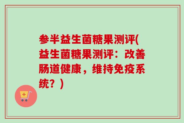 参半益生菌糖果测评(益生菌糖果测评：改善肠道健康，维持系统？)