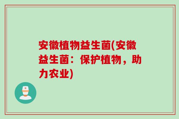 安徽植物益生菌(安徽益生菌:保护植物,助力农业) 安徽植物益生菌(安徽益生菌:保护植物,助力农业)