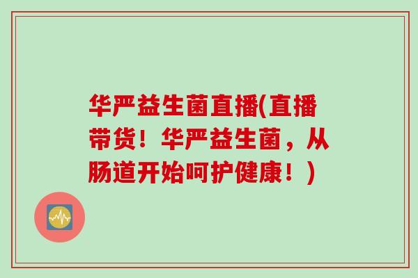 华严益生菌直播(直播带货!华严益生菌,从肠道开始呵护健康!) 华严益生菌直播(直播带货!华严益生菌,从肠道开始呵护健康!)