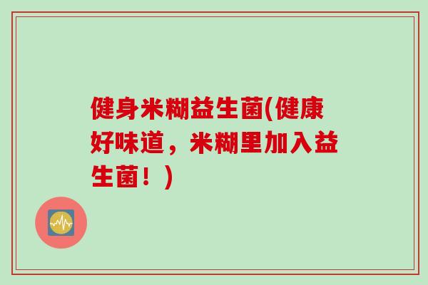 健身米糊益生菌(健康好味道，米糊里加入益生菌！)