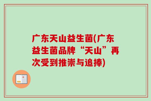 广东天山益生菌(广东益生菌品牌“天山”再次受到推崇与追捧)