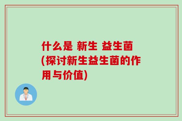什么是 新生 益生菌(探讨新生益生菌的作用与价值)