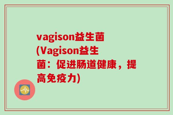 vagison益生菌(Vagison益生菌:促进肠道健康,提高力) vagison益生菌(Vagison益生菌:促进肠道健康,提高力)