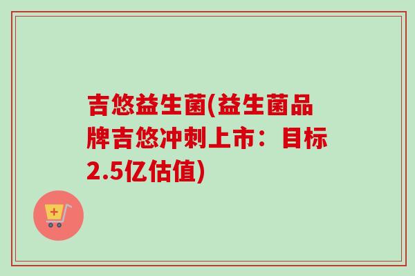 吉悠益生菌(益生菌品牌吉悠冲刺上市：目标2.5亿估值)