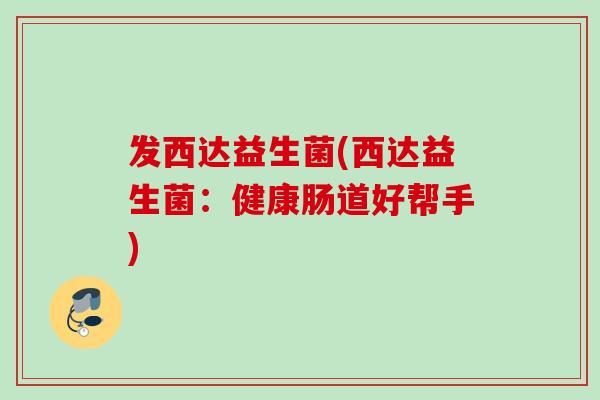 发西达益生菌(西达益生菌:健康肠道好帮手) 发西达益生菌(西达益生菌:健康肠道好帮手)