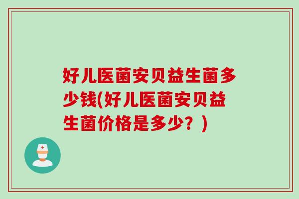 好儿医菌安贝益生菌多少钱(好儿医菌安贝益生菌价格是多少？)