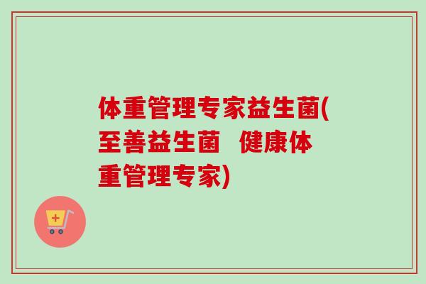 体重管理专家益生菌(至善益生菌  健康体重管理专家)