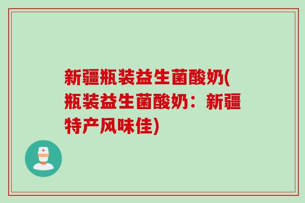 新疆瓶装益生菌酸奶(瓶装益生菌酸奶:新疆特产风味佳) 新疆瓶装益生菌酸奶(瓶装益生菌酸奶:新疆特产风味佳)