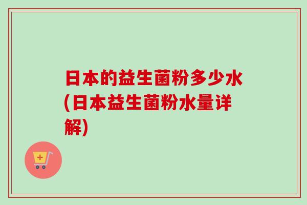 日本的益生菌粉多少水(日本益生菌粉水量详解)