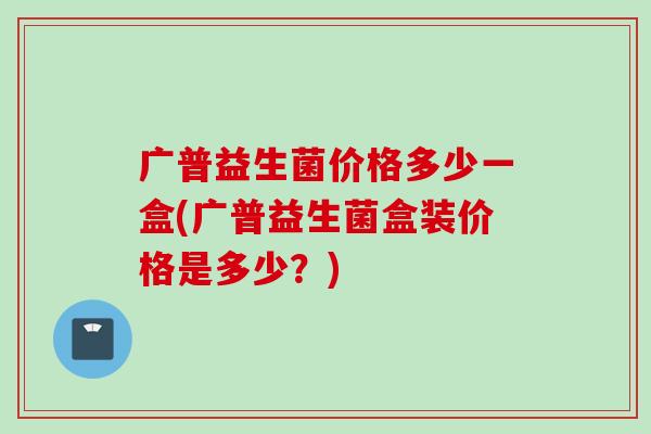 广普益生菌价格多少一盒(广普益生菌盒装价格是多少？)