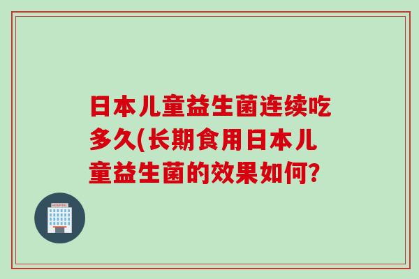 日本儿童益生菌连续吃多久(长期食用日本儿童益生菌的效果如何？