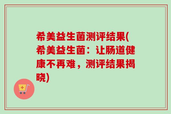 希美益生菌测评结果(希美益生菌：让肠道健康不再难，测评结果揭晓)