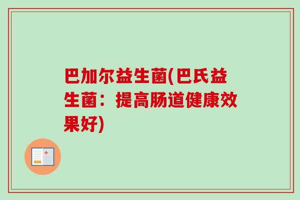 巴加尔益生菌(巴氏益生菌:提高肠道健康效果好) 巴加尔益生菌(巴氏益生菌:提高肠道健康效果好)