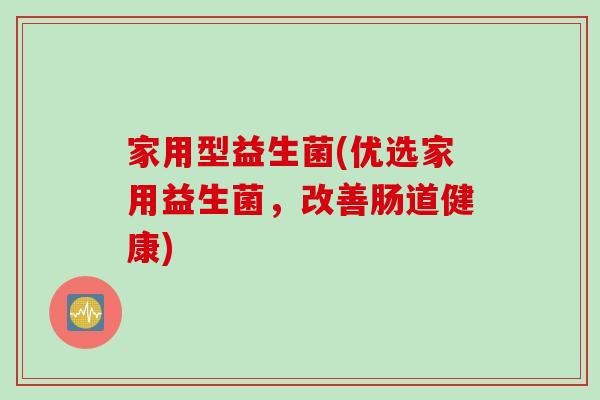 家用型益生菌(优选家用益生菌,改善肠道健康) 家用型益生菌(优选家用益生菌,改善肠道健康)