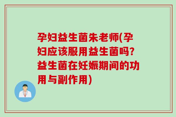 孕妇益生菌朱老师(孕妇应该服用益生菌吗？益生菌在妊娠期间的功用与副作用)