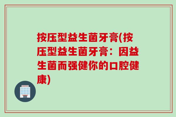 按压型益生菌牙膏(按压型益生菌牙膏:因益生菌而强健你的口腔健康) 按压型益生菌牙膏(按压型益生菌牙膏:因益生菌而强健你的口腔健康)