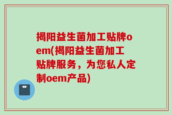 揭阳益生菌加工贴牌oem(揭阳益生菌加工贴牌服务,为您私人定制oem产品) 揭阳益生菌加工贴牌oem(揭阳益生菌加工贴牌服务,为您私人定制oem产品)