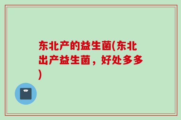 东北产的益生菌(东北出产益生菌,好处多多) 东北产的益生菌(东北出产益生菌,好处多多)