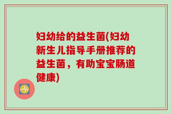 妇幼给的益生菌(妇幼新生儿指导手册推荐的益生菌,有助宝宝肠道健康) 妇幼给的益生菌(妇幼新生儿指导手册推荐的益生菌,有助宝宝肠道健康)