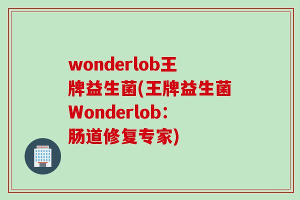 wonderlob王牌益生菌(王牌益生菌Wonderlob:肠道修复专家) wonderlob王牌益生菌(王牌益生菌Wonderlob:肠道修复专家)