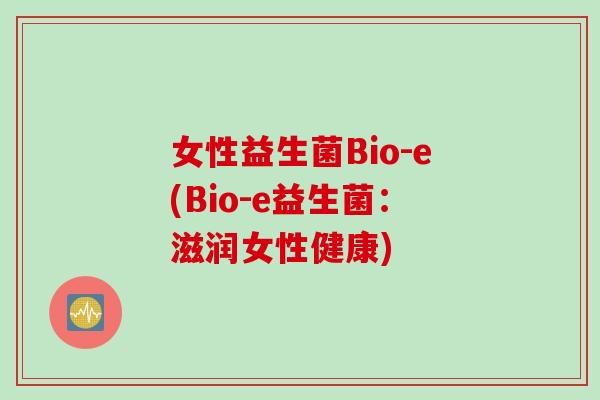 女性益生菌Bio-e(Bio-e益生菌:滋润女性健康) 女性益生菌Bio-e(Bio-e益生菌:滋润女性健康)