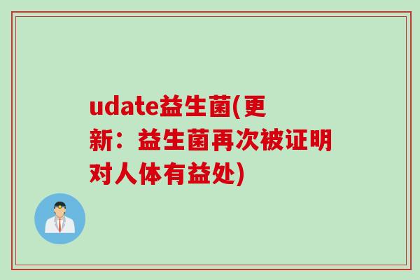 udate益生菌(更新:益生菌再次被证明对人体有益处) udate益生菌(更新:益生菌再次被证明对人体有益处)
