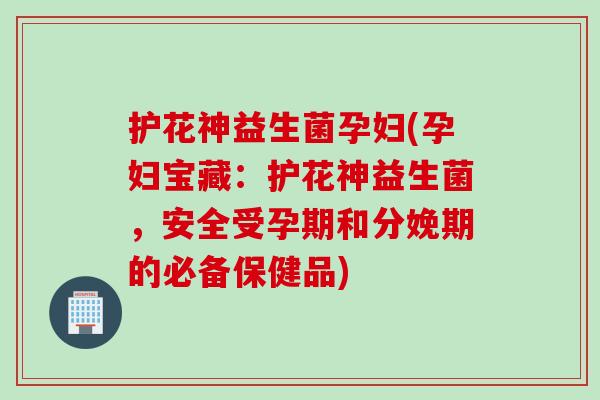 护花神益生菌孕妇(孕妇宝藏:护花神益生菌,安全受孕期和分娩期的必备保健品) 护花神益生菌孕妇(孕妇宝藏:护花神益生菌,安全受孕期和分娩期的必备保健品)