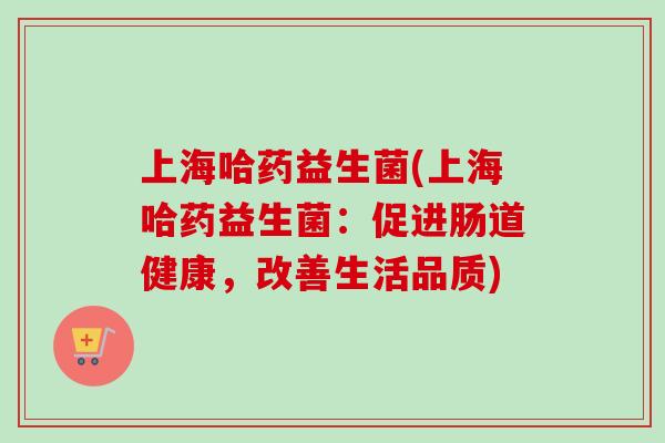 上海哈药益生菌(上海哈药益生菌:促进肠道健康,改善生活品质) 上海哈药益生菌(上海哈药益生菌:促进肠道健康,改善生活品质)