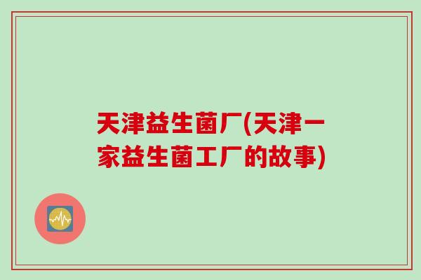 天津益生菌厂(天津一家益生菌工厂的故事)